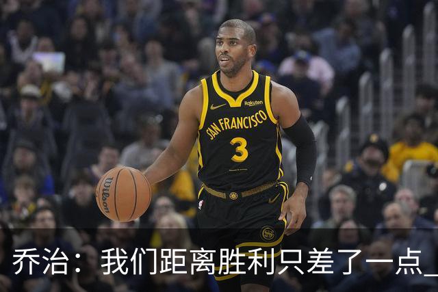 乔治：我们距离胜利只差了一点 输球后数据毫无意义