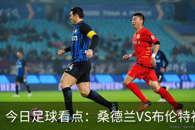 今日足球看点：桑德兰VS布伦特福德，伯恩茅斯VS阿斯顿维拉，富勒姆VS水晶宫，利物浦VS切尔西