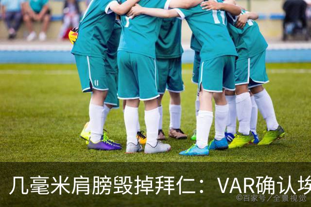 几毫米肩膀毁掉拜仁：VAR确认埃泽不越位