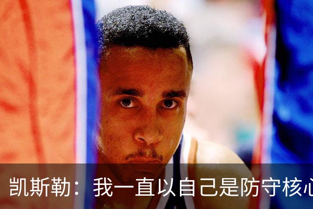 凯斯勒：我一直以自己是防守核心为荣 但没发挥出应有的水平