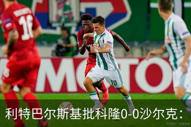 利特巴尔斯基批科隆0-0沙尔克：这场比赛可以直接扔进垃圾桶