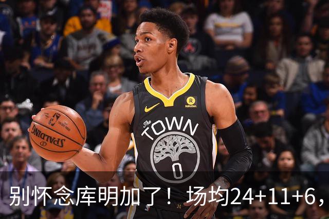 别怀念库明加了！场均24+11+6，命中率超65%，他才是勇士未来接班人