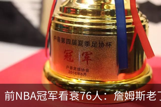 前NBA冠军看衰76人：詹姆斯老了，迟早要付代价