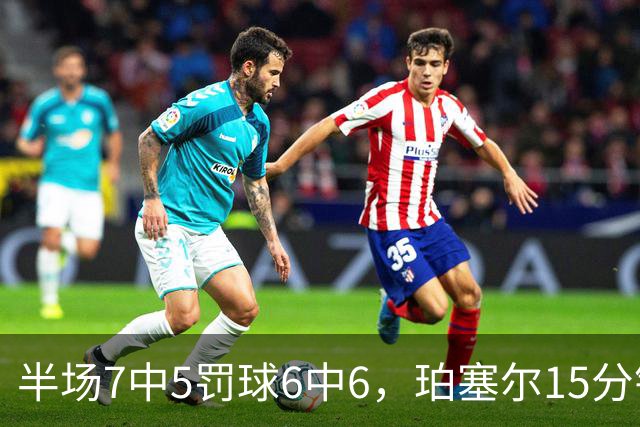 半场7中5罚球6中6，珀塞尔15分钟砍18分仍落后