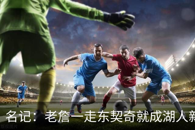名记：老詹一走东契奇就成湖人新门面，后者点名要顶级中锋