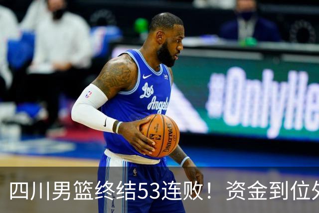 四川男篮终结53连败！资金到位外援升级，升降级倒逼下终于不摆烂