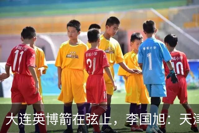 大连英博箭在弦上，李国旭：天津绝杀成都后看到争冠希望，平稳心态最关键