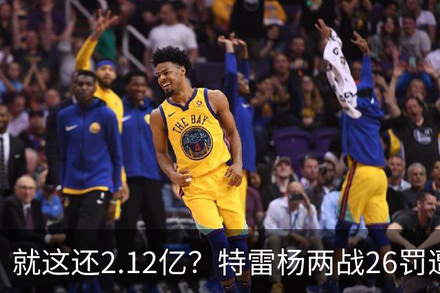 就这还2.12亿？特雷杨两战26罚遭批防守最差 输球后采访全无沮丧之色