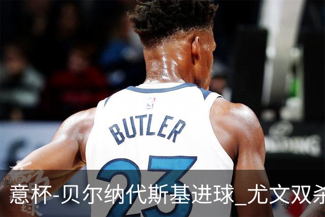 意杯-贝尔纳代斯基进球 尤文双杀佛罗伦萨进决赛