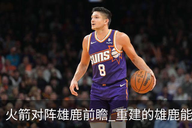 火箭对阵雄鹿前瞻 重建的雄鹿能为火箭带来什么威胁 乌度卡会如何应对