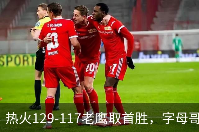热火129-117老鹰取首胜，字母哥24+18，阿德巴约24+9