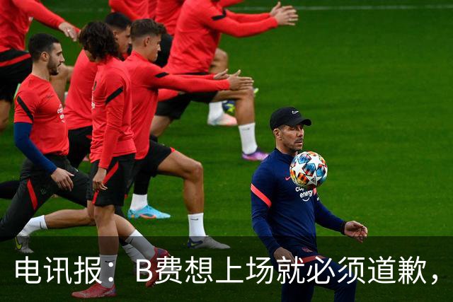 电讯报：B费想上场就必须道歉，就算要下课卡里克也不能妥协