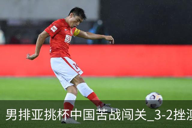 男排亚挑杯中国苦战闯关 3-2挫澳大利亚将争第5名