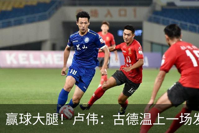 赢球大腿！卢伟：古德温上一场发挥不好是疲劳期 我对他非常信任