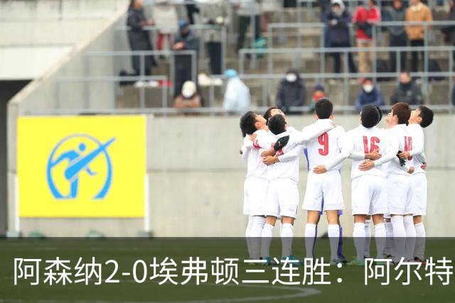 阿森纳2-0埃弗顿三连胜：阿尔特塔换人杀悬念