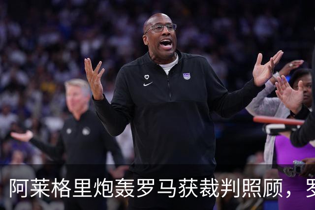 阿莱格里炮轰罗马获裁判照顾，罗马总监回应：专注自己