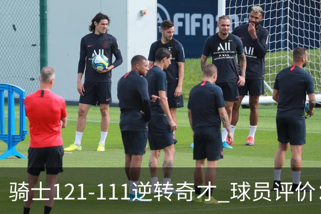 骑士121-111逆转奇才 球员评价：4人优秀，6人及格