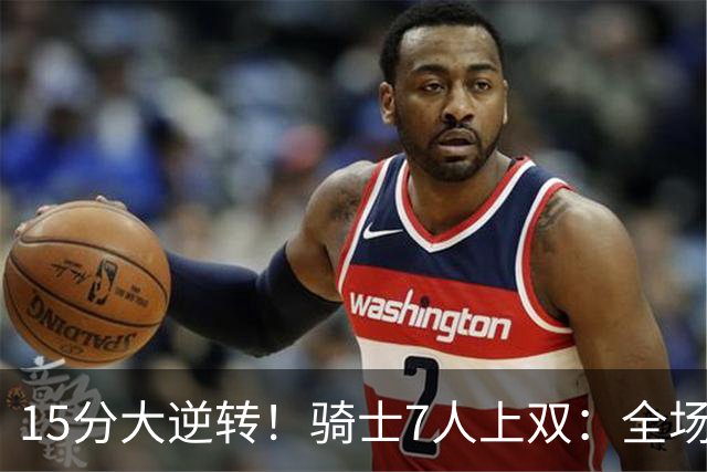 15分大逆转！骑士7人上双：全场狂欢庆祝，哈登19分9助救赎