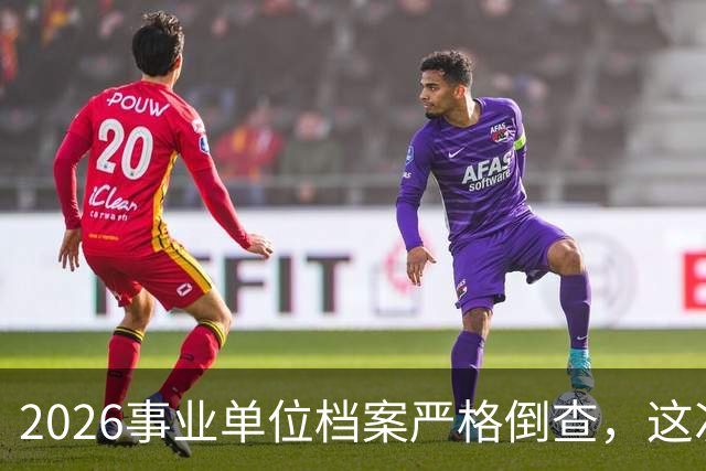 2026事业单位档案严格倒查，这次彻底动真格！