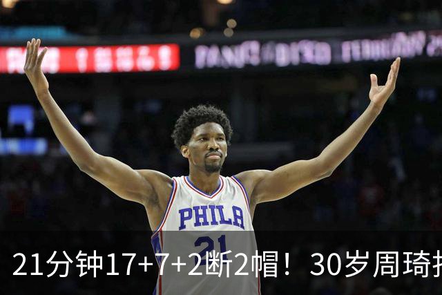 21分钟17+7+2断2帽！30岁周琦找回大魔王身手 郭士强该选他了吧？
