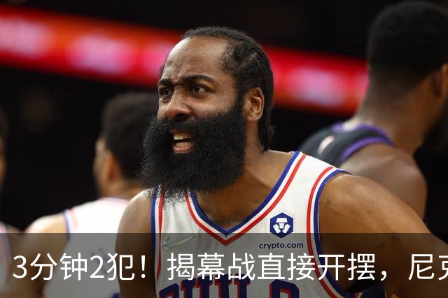 3分钟2犯！揭幕战直接开摆，尼克斯发生内讧，不给续约就别想卫冕