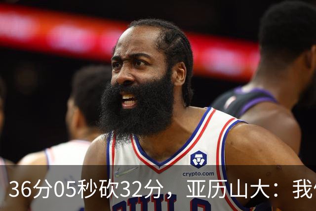 36分05秒砍32分，亚历山大：我们比过去更饥饿