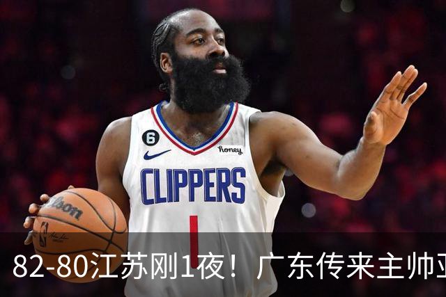 82-80江苏刚1夜！广东传来主帅亚科夫列维奇消息 胡明轩说的很实在，比比分更扎心
