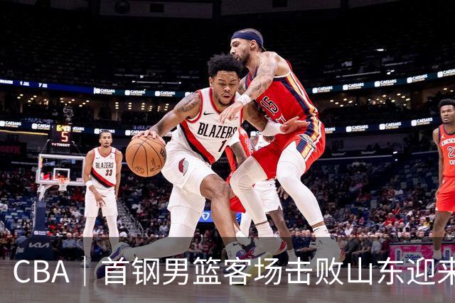 CBA｜首钢男篮客场击败山东迎来五连胜