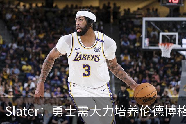 Slater：勇士需大力培养伦德博格 过去很多队内新秀都没得到机会